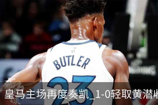 皇马主场再度奏凯 1-0轻取黄潜收获五连胜