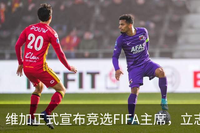维加正式宣布竞选FIFA主席，立志重塑足球信任与价值