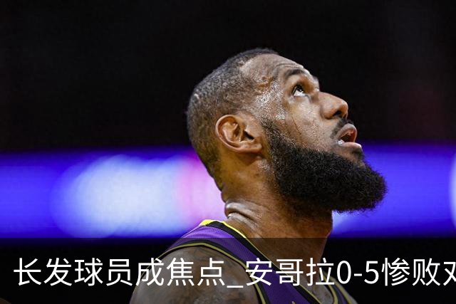 长发球员成焦点 安哥拉0-5惨败对手两人因恶劣犯规被罚